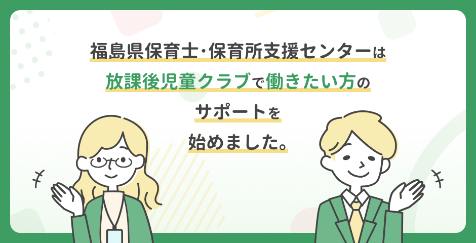 福島県保育士･保育所支援センターは、放課後児童クラブで働きたい方のサポートを始めました｡